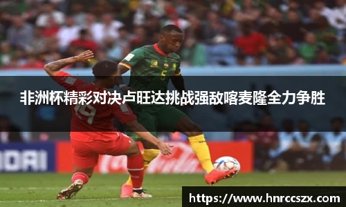 非洲杯精彩对决卢旺达挑战强敌喀麦隆全力争胜